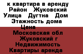 1 к квартира в аренду › Район ­ Жуковский › Улица ­ Дугтна › Дом ­ 27 › Этажность дома ­ 5 › Цена ­ 25 000 - Московская обл., Жуковский г. Недвижимость » Квартиры аренда   . Московская обл.